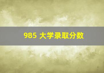 985 大学录取分数